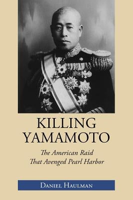 Killing Yamamoto: The American Raid That Avenged Pearl Harbor by Haulman, Daniel