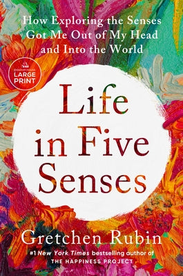 Life in Five Senses: How Exploring the Senses Got Me Out of My Head and Into the World by Rubin, Gretchen