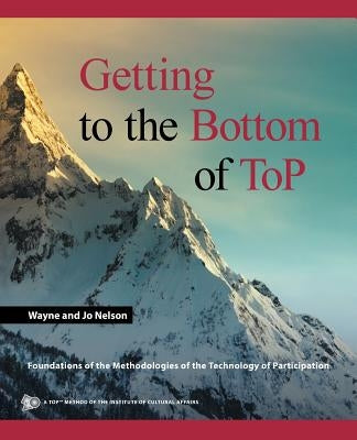 Getting to the Bottom of ToP: Foundations of the Methodologies of the Technology of Participation by Nelson, Wayne and Jo