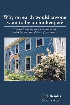 Why on Earth Would Anyone Want to Be an Innkeeper?: Pretty Much Everything You Need to Know on How to Find, Buy, Run, and Sell the Inn of Your Dreams by Bendis, Jeff