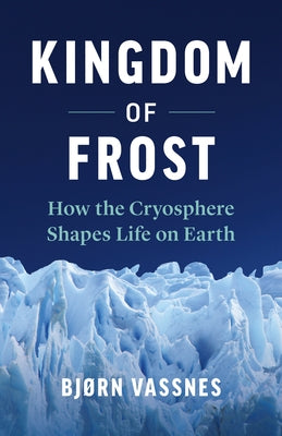 Kingdom of Frost: How the Cryosphere Shapes Life on Earth by Vassnes, Bjørn