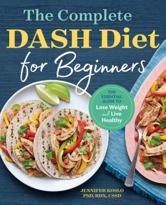 The Complete Dash Diet for Beginners: The Essential Guide to Lose Weight and Live Healthy by Koslo, Jennifer, PhD Rdn Cssd