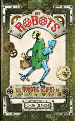 My Robots: The Robotic Genius of Lady Regina Bonquers III by Olander, Johan