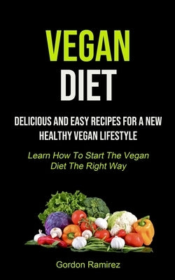 Vegan Diet: Delicious And Easy Recipes For A New Healthy Vegan Lifestyle (Learn How To Start The Vegan Diet The Right Way) by Ramirez, Gordon