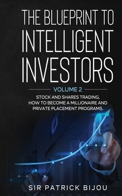 The Blueprint to Intelligent Investors: Volume 2 Stock and Shares Trading, How to Become a Millionaire and Private Placement Programs by Bijou, Patrick