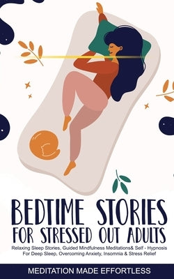 Bedtime Stories for Stressed Out Adults Relaxing Sleep Stories, Guided Mindfulness Meditations & Self-Hypnosis For Deep Sleep, Overcoming Anxiety, Ins by Made Effortless, Meditation