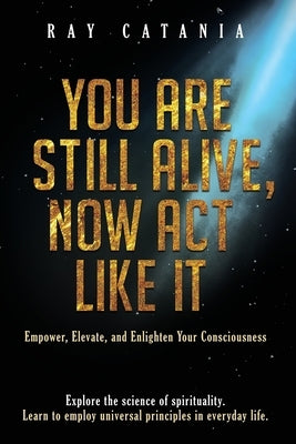 You Are Still Alive, Now Act Like It by Catania, Ray