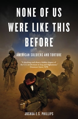 None of Us Were Like This Before: American Soldiers and Torture by Phillips, Joshua E. S.