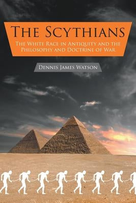 The Scythians: The White Race in Antiquity and the Philosophy and Doctrine of War by Watson, Dennis James