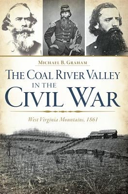 The Coal River Valley in the Civil War: West Virginia Mountains, 1861 by Graham, Michael B.