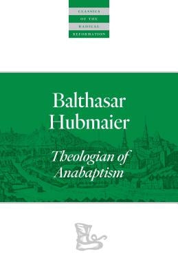 Balthasar Hubmaier: Theologian of Anabaptism by Hubmaier, Balthasar