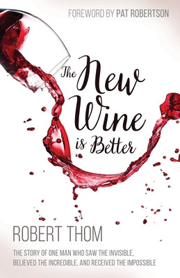 New Wine Is Better: The Story of One Man Who Saw the Invisible, Believed the Incredible, and Recieved the Impossible by Thom, Robert