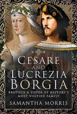 Cesare and Lucrezia Borgia: Brother and Sister of History's Most Vilified Family by Morris, Samantha