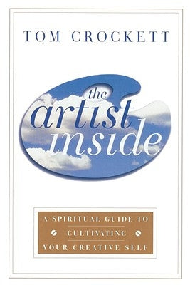The Artist Inside: A Spiritual Guide to Cultivating Your Creative Self by Crockett, Tom