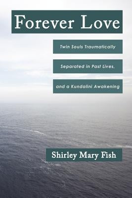Forever Love: Twin Souls Traumatically Separated in Past Lives, and a Kundalini Awakening by Fish, Shirley Mary