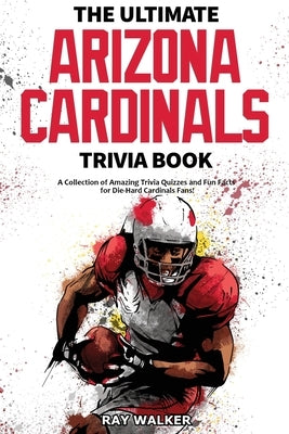 The Ultimate Arizona Cardinals Trivia Book: A Collection of Amazing Trivia Quizzes and Fun Facts for Die-Hard Cards Fans! by Walker, Ray