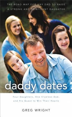 Daddy Dates: Four Daughters, One Clueless Dad, and His Quest to Win Their Hearts: The Road Map for Any Dad to Raise a Strong and Co by Wright, Greg