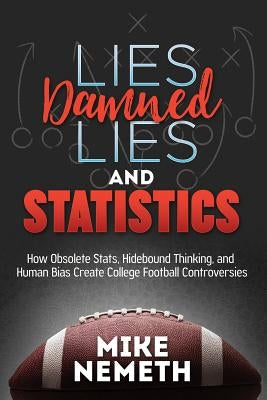 Lies, Damned Lies and Statistics: How Obsolete Stats, Hidebound Thinking, and Human Bias Create College Football Controversies by Nemeth, Mike