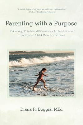 Parenting with a Purpose: Inspiring, Positive Alternatives to Reach and Teach Your Child How to Behave by Boggia Med, Diana R.