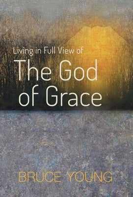 Living in Full View of the God of Grace by Young, Bruce