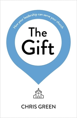 The Gift: How your leadership can serve your church by Green, Chris