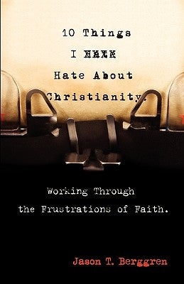 10 Things I Hate about Christianity: Working Through the Frustrations of Faith by Berggren, Jason T.