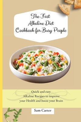 The Fast Alkaline Diet Cookbook for Busy People: Quick and easy Alkaline Recipes to improve your Health and boost your Brain by Carter, Sam