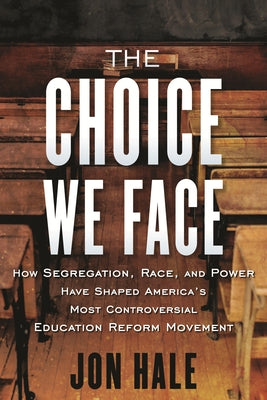The Choice We Face: How Segregation, Race, and Power Have Shaped Americas Most Controversial Educati on Reform Movement by Hale, John N.