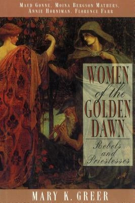 Women of the Golden Dawn: Rebels and Priestesses: Maud Gonne, Moina Bergson Mathers, Annie Horniman, Florence Farr by Greer, Mary K.