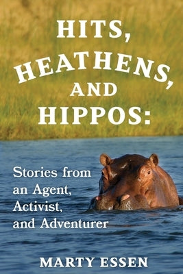 Hits, Heathens, and Hippos: Stories from an Agent, Activist, and Adventurer by Essen, Marty