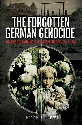 The Forgotten German Genocide: Revenge Cleansing in Eastern Europe, 1945-50 by Brown, Peter C.