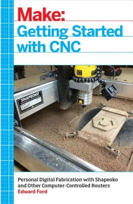 Getting Started with CNC: Personal Digital Fabrication with Shapeoko and Other Computer-Controlled Routers by Ford, Edward