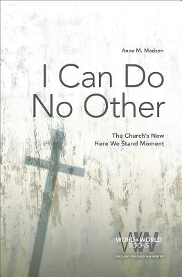I Can Do No Other: The Church's New Here We Stand Moment by Madsen, Anna M.