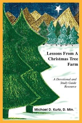 Lessons From A Christmas Tree Farm: A Devotional and Study Guide Resource by Kurtz, Michael D.