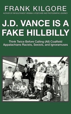 J. D. Vance Is a Fake Hillbilly: Think Twice Before Calling (All) Coalfield Appalachians Racists, Sexists, and Ignoramuses by Kilgore, Frank