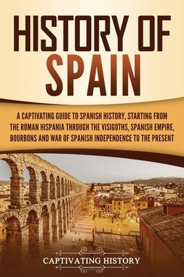 History of Spain: A Captivating Guide to Spanish History, Starting from Roman Hispania through the Visigoths, the Spanish Empire, the Bo by History, Captivating