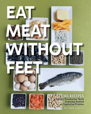 Eat Meat Without Feet: 165 Healthy Pescatarian Meals Featuring Seafood and Vegetarian Proteins by Shapley, Carrie