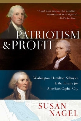Patriotism and Profit: Washington, Hamilton, Schuyler & the Rivalry for America's Capital City by Nagel, Susan