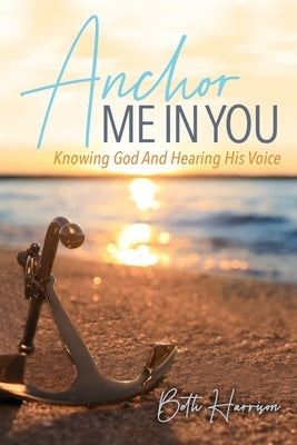 Anchor Me in You: Knowing God And Hearing His Voice by Harrison, Beth