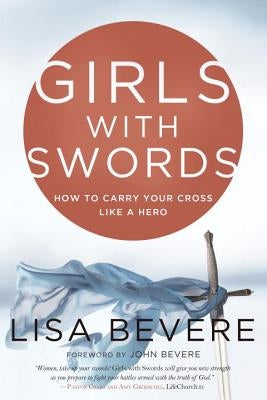 Girls with Swords: How to Carry Your Cross Like a Hero by Bevere, Lisa