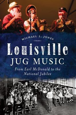Louisville Jug Music: From Earl McDonald to the National Jubilee by Jones, Michael