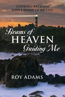 Beams of Heaven Guiding Me: Looking Back on God's Hand in My Life by Adams, Roy