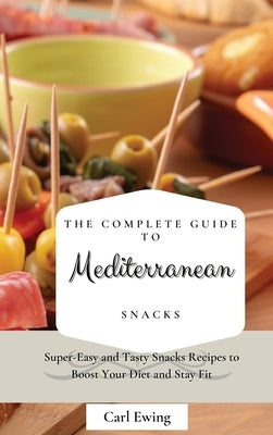 The Complete Guide to Mediterranean Snacks: Super-Easy and Tasty Snacks Recipes to Boost Your Diet and Stay Fit by Ewing, Carl
