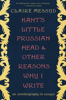 Kant's Little Prussian Head and Other Reasons Why I Write: An Autobiography Through Essays by Messud, Claire