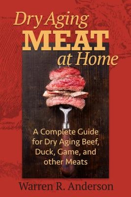 Dry Aging Meat at Home: A Complete Guide for Dry Aging Beef, Duck, Game, and Other Meat by Anderson, Warren R.