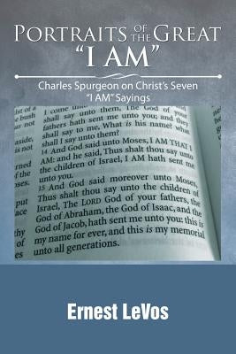 Portraits of the Great "I AM": Charles Spurgeon on Christ's Seven "I AM" Sayings by Levos, Ernest