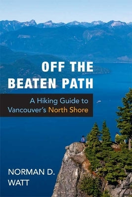 Off the Beaten Path: A Hiking Guide to Vancouver's North Shore by Watt, Norman D.
