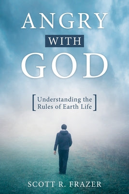 Angry with God: Understanding the Rules of Earth Life by Frazer, Scott