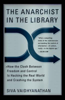 The Anarchist in the Library: How the Clash Between Freedom and Control Is Hacking the Real World and Crashing the System by Vaidhyanathan, Siva