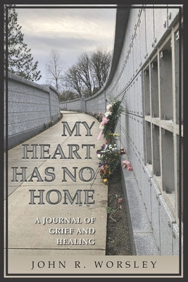 My Heart Has No Home: A Journal of Grief and Healing by Worsley, John R.